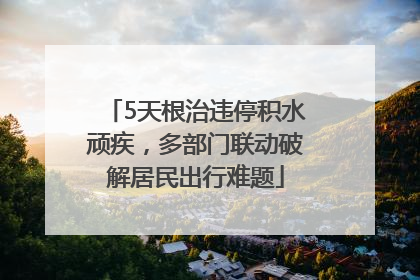 5天根治违停积水顽疾，多部门联动破解居民出行难题