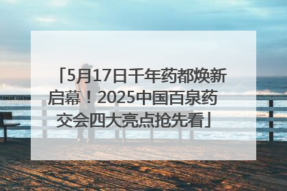 5月17日千年药都焕新启幕！2025中国百泉药交会四大亮点抢先看