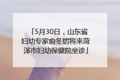 5月30日，山东省妇幼专家俞冬熠将来菏泽市妇幼保健院坐诊