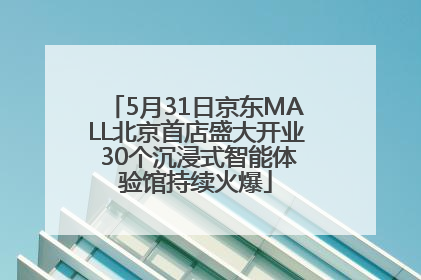 5月31日京东MALL北京首店盛大开业 30个沉浸式智能体验馆持续火爆