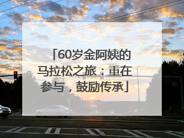 60岁金阿姨的马拉松之旅：重在参与，鼓励传承