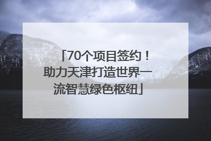 70个项目签约！助力天津打造世界一流智慧绿色枢纽