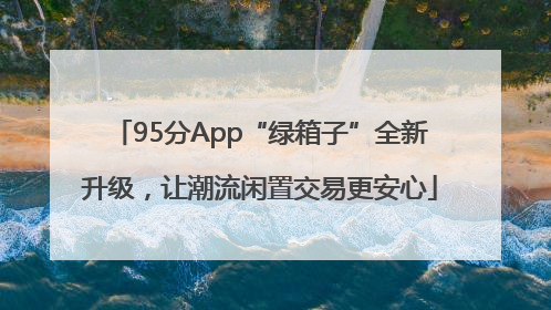 95分App“绿箱子”全新升级，让潮流闲置交易更安心