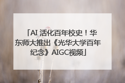 AI 活化百年校史！华东师大推出《光华大学百年纪念》AIGC视频