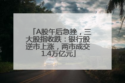 A股午后急挫，三大股指收跌：银行股逆市上涨，两市成交1.4万亿元