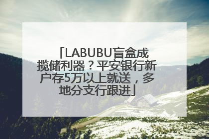 LABUBU盲盒成揽储利器？平安银行新户存5万以上就送，多地分支行跟进
