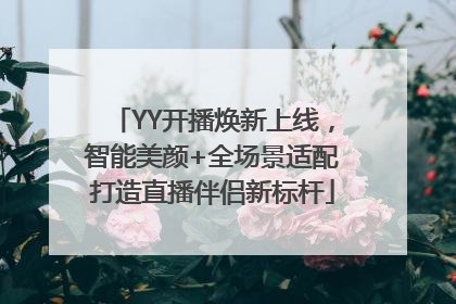 YY开播焕新上线，智能美颜+全场景适配打造直播伴侣新标杆