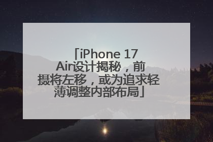 iPhone 17 Air设计揭秘，前摄将左移，或为追求轻薄调整内部布局