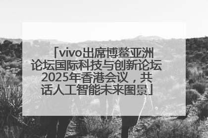 vivo出席博鳌亚洲论坛国际科技与创新论坛2025年香港会议，共话人工智能未来图景